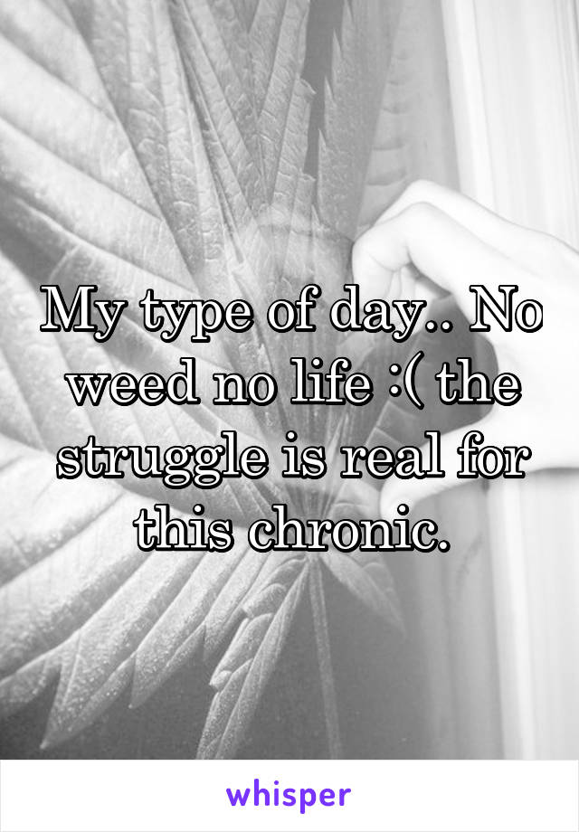 My type of day.. No weed no life :( the struggle is real for this chronic.