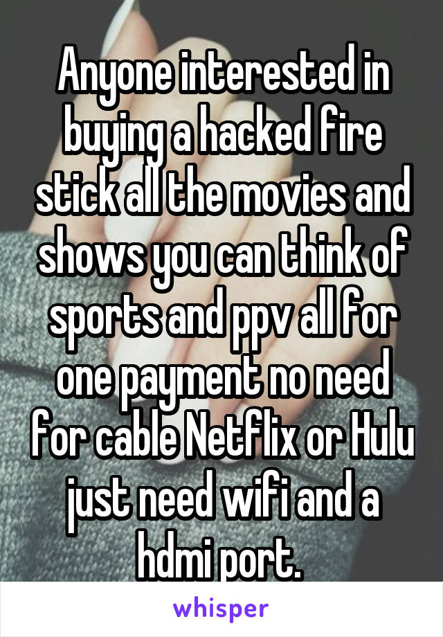 Anyone interested in buying a hacked fire stick all the movies and shows you can think of sports and ppv all for one payment no need for cable Netflix or Hulu just need wifi and a hdmi port. 