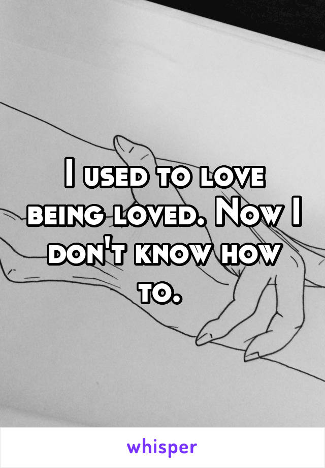 I used to love being loved. Now I don't know how to. 