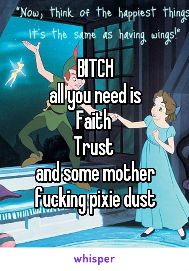 BITCH
all you need is
Faith 
Trust 
and some mother fucking pixie dust