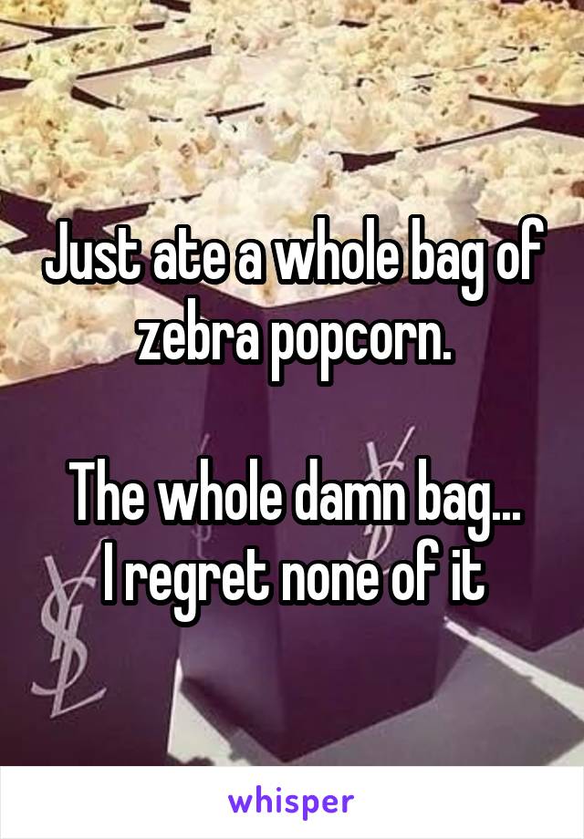 Just ate a whole bag of zebra popcorn.

The whole damn bag...
I regret none of it