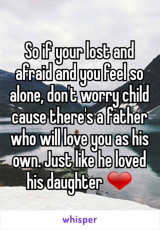 So if your lost and afraid and you feel so alone, don't worry child cause there's a father who will love you as his own. Just like he loved his daughter ❤