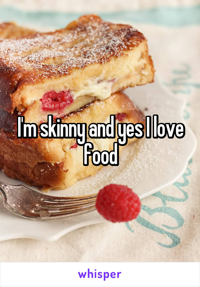 I'm skinny and yes I love food