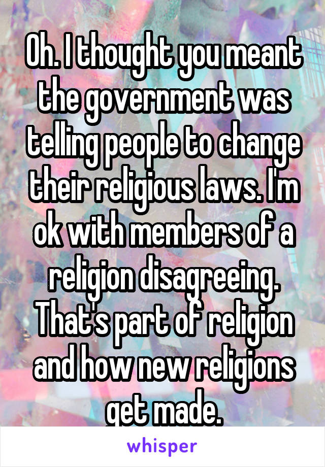 Oh. I thought you meant the government was telling people to change their religious laws. I'm ok with members of a religion disagreeing. That's part of religion and how new religions get made.