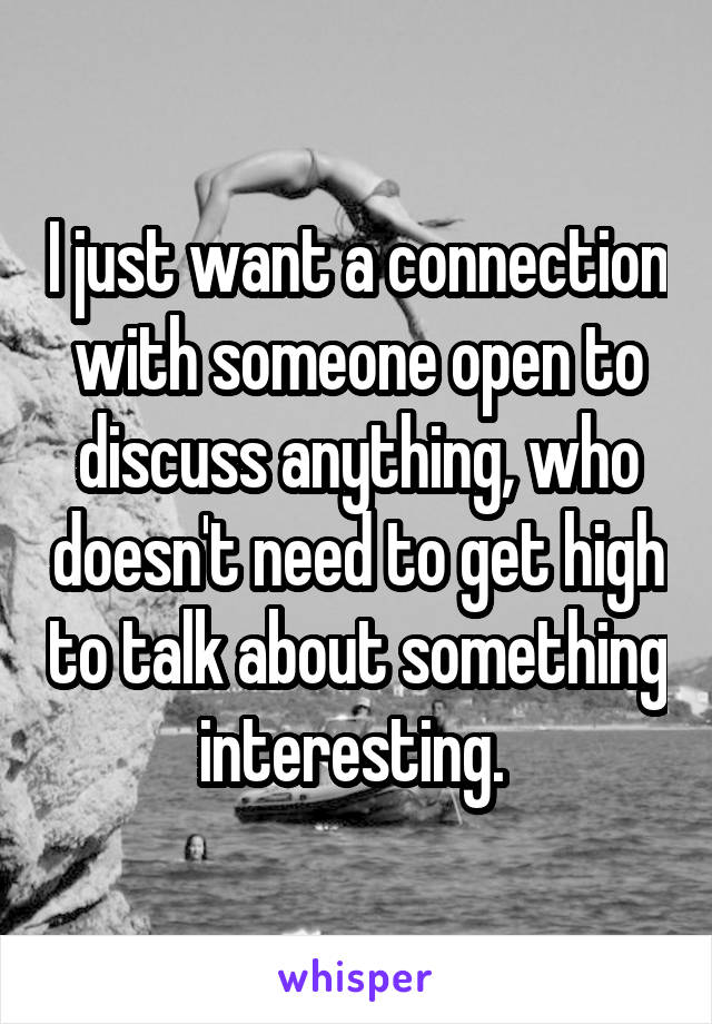 I just want a connection with someone open to discuss anything, who doesn't need to get high to talk about something interesting. 