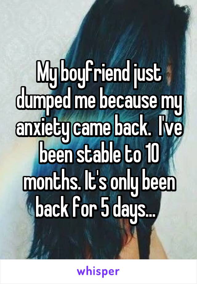 My boyfriend just dumped me because my anxiety came back.  I've been stable to 10 months. It's only been back for 5 days...  