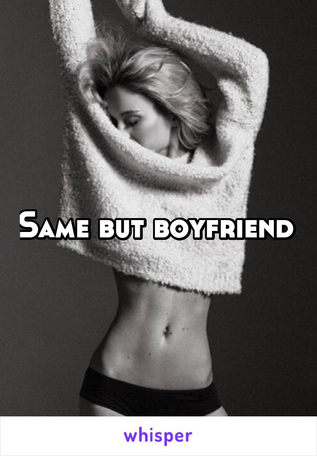 Same but boyfriend 