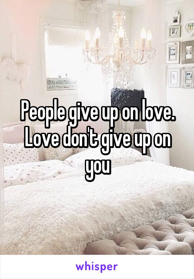 People give up on love. Love don't give up on you