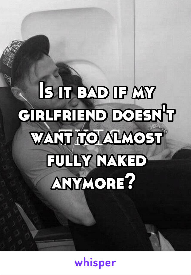 Is it bad if my girlfriend doesn't want to almost fully naked anymore? 