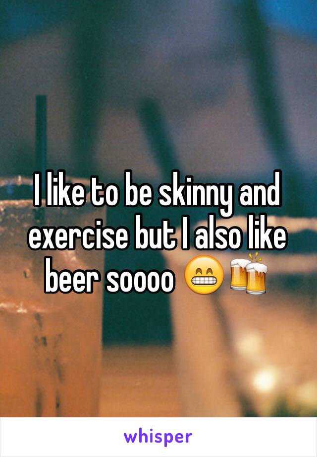 I like to be skinny and exercise but I also like beer soooo 😁🍻