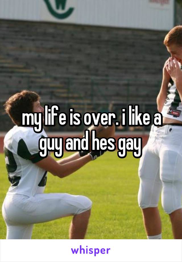 my life is over. i like a guy and hes gay 