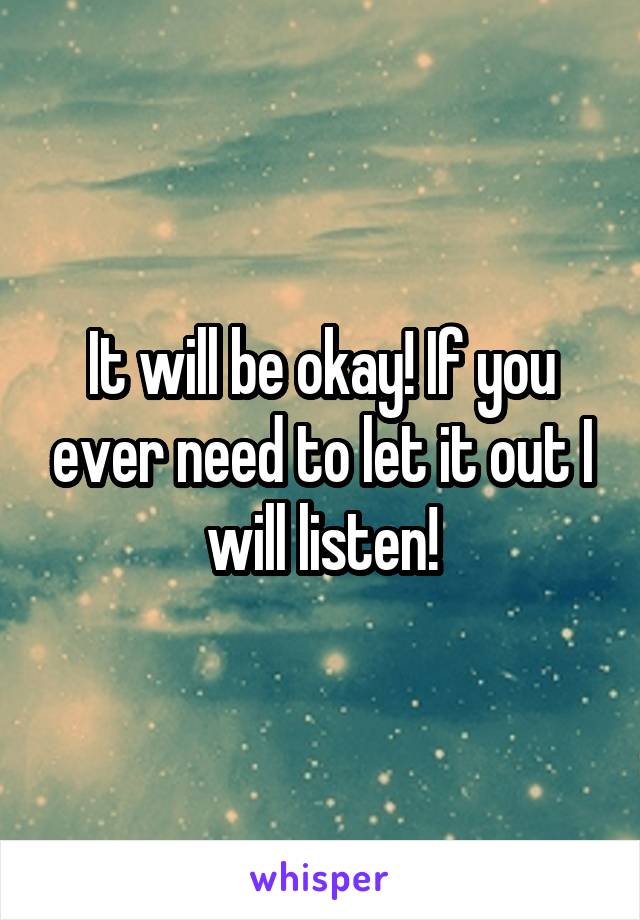 It will be okay! If you ever need to let it out I will listen!