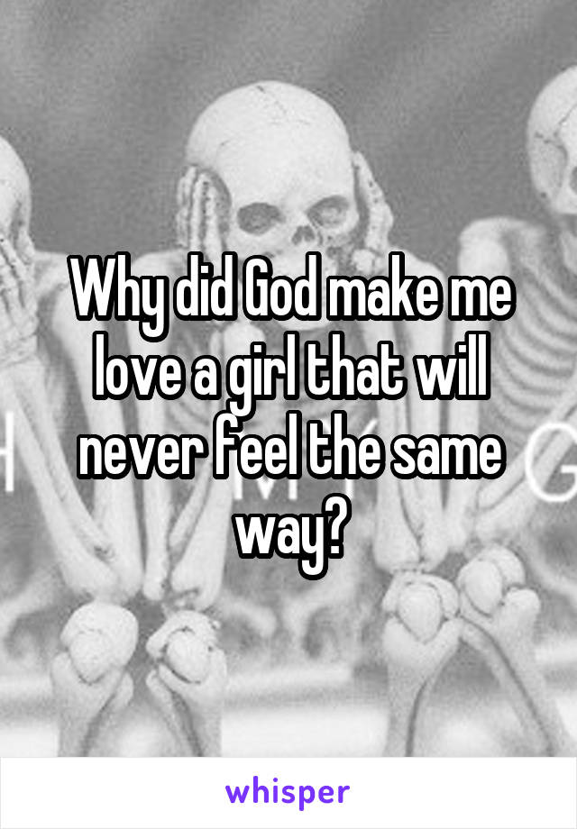 Why did God make me love a girl that will never feel the same way?