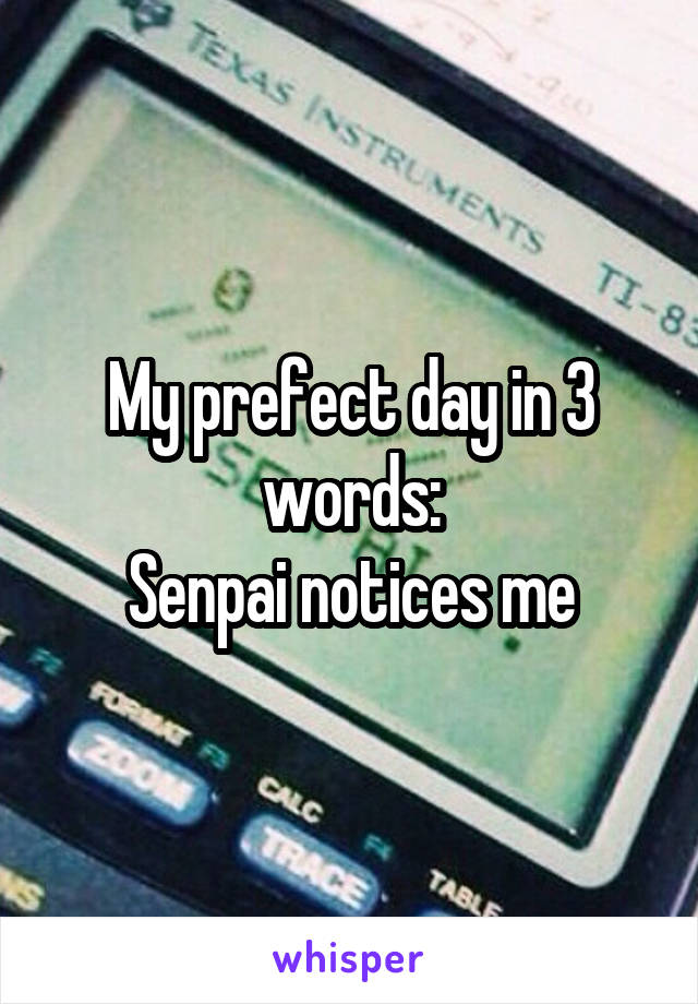 My prefect day in 3 words:
Senpai notices me