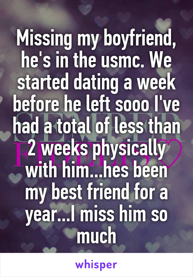 Missing my boyfriend, he's in the usmc. We started dating a week before he left sooo I've had a total of less than 2 weeks physically with him...hes been my best friend for a year...I miss him so much