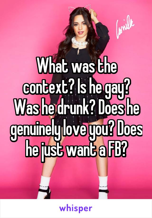 What was the context? Is he gay? Was he drunk? Does he genuinely love you? Does he just want a FB?