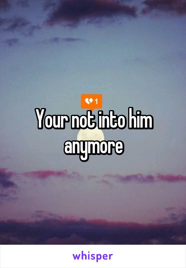 Your not into him anymore