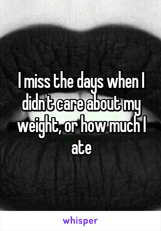 I miss the days when I didn't care about my weight, or how much I ate