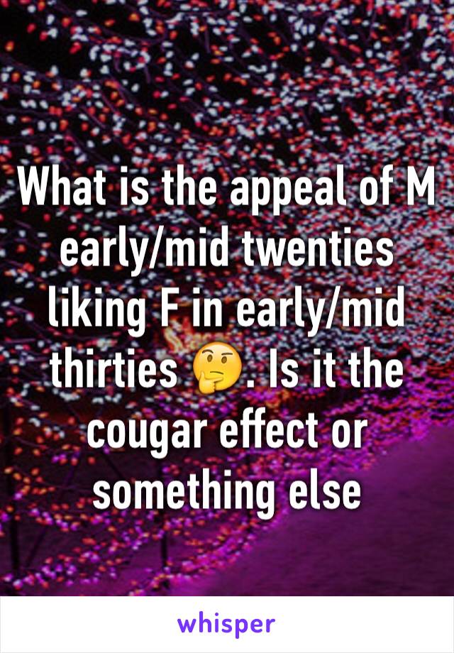 What is the appeal of M early/mid twenties liking F in early/mid thirties 🤔. Is it the cougar effect or something else 