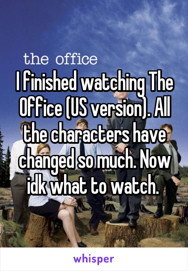 I finished watching The Office (US version). All the characters have changed so much. Now idk what to watch. 