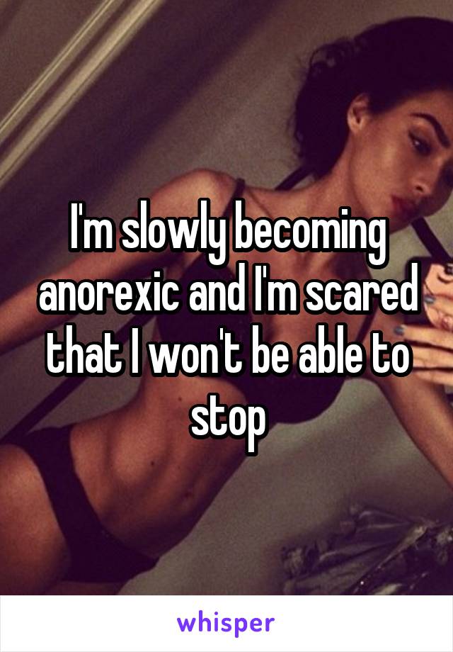 I'm slowly becoming anorexic and I'm scared that I won't be able to stop