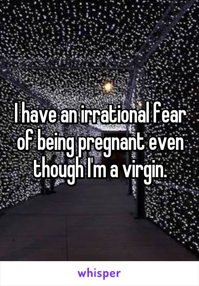 I have an irrational fear of being pregnant even though I'm a virgin.