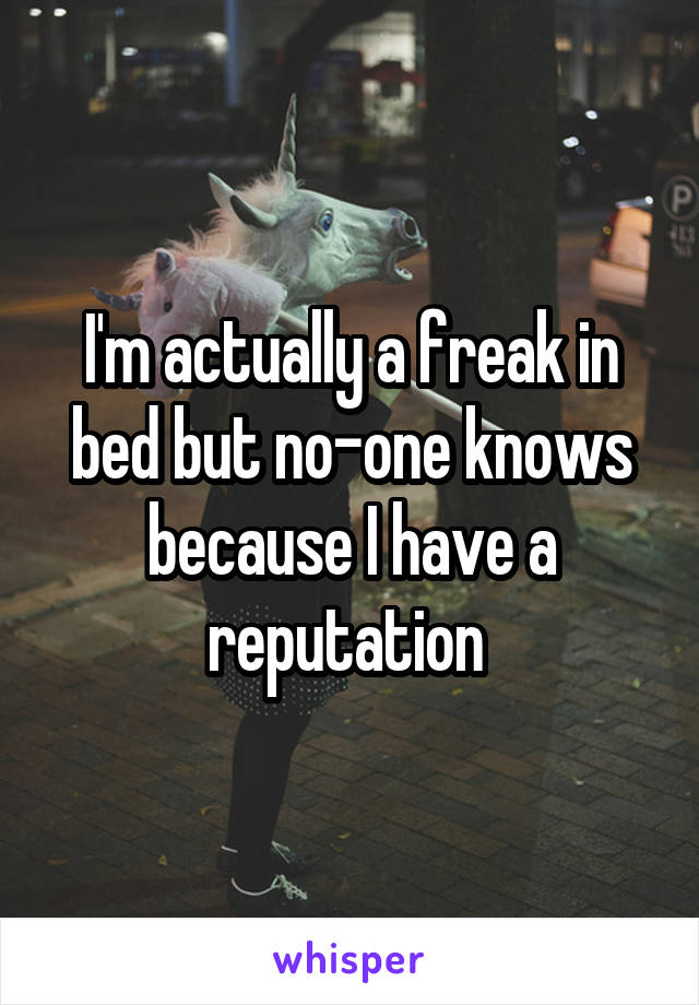 I'm actually a freak in bed but no-one knows because I have a reputation 