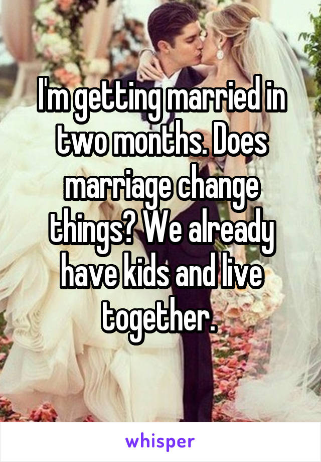 I'm getting married in two months. Does marriage change things? We already have kids and live together. 
