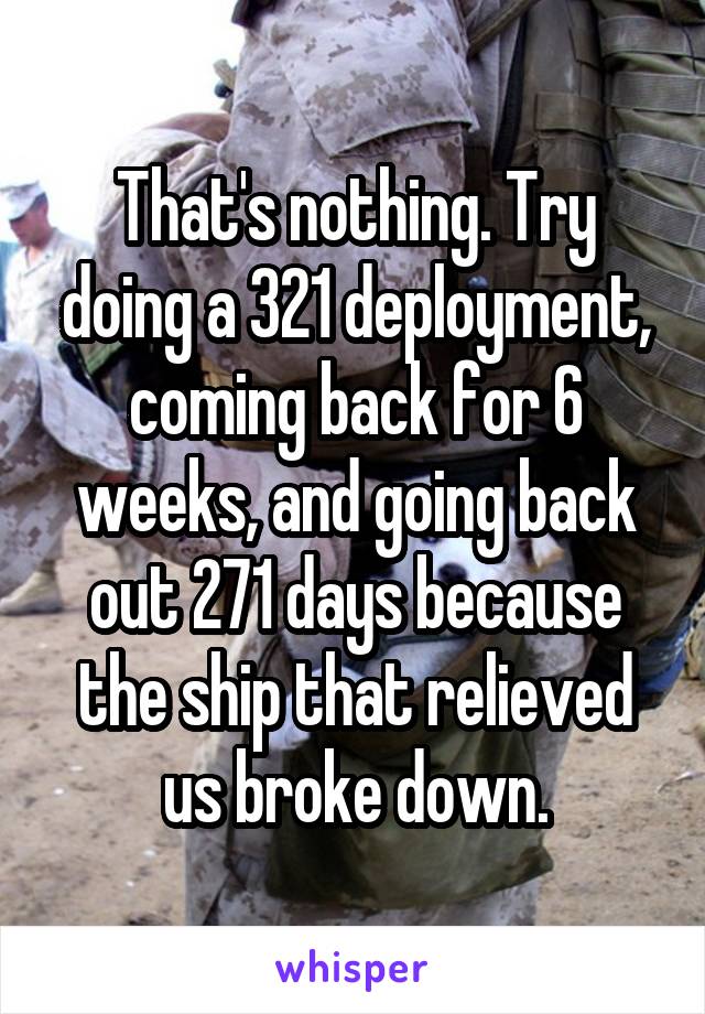 That's nothing. Try doing a 321 deployment, coming back for 6 weeks, and going back out 271 days because the ship that relieved us broke down.