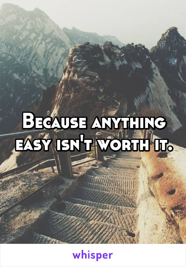 Because anything easy isn't worth it.