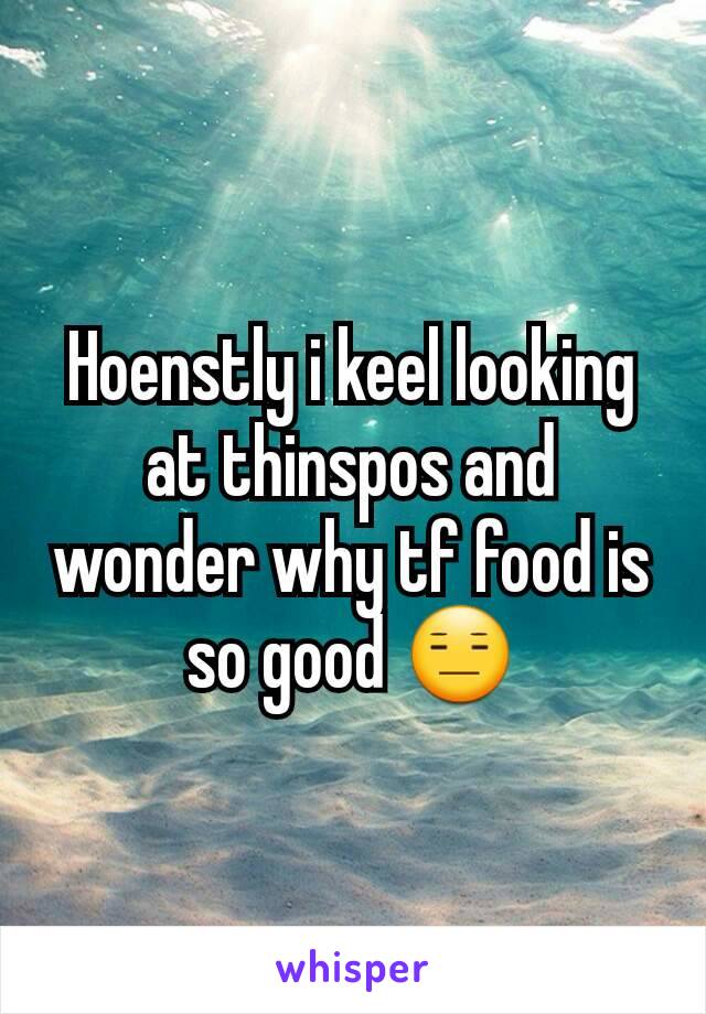 Hoenstly i keel looking at thinspos and wonder why tf food is so good 😑