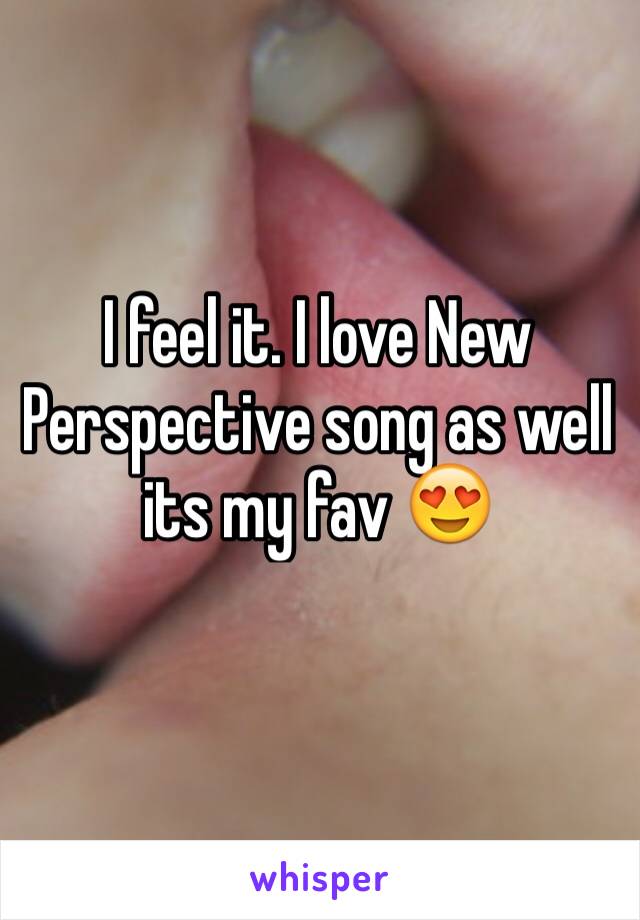 I feel it. I love New Perspective song as well its my fav 😍