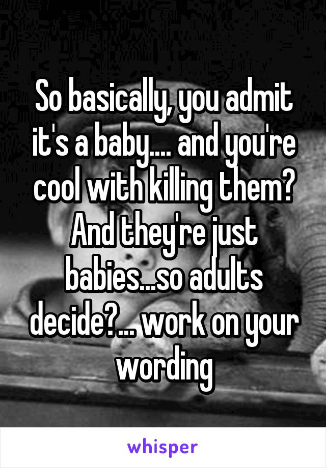 So basically, you admit it's a baby.... and you're cool with killing them?
And they're just babies...so adults decide?... work on your wording