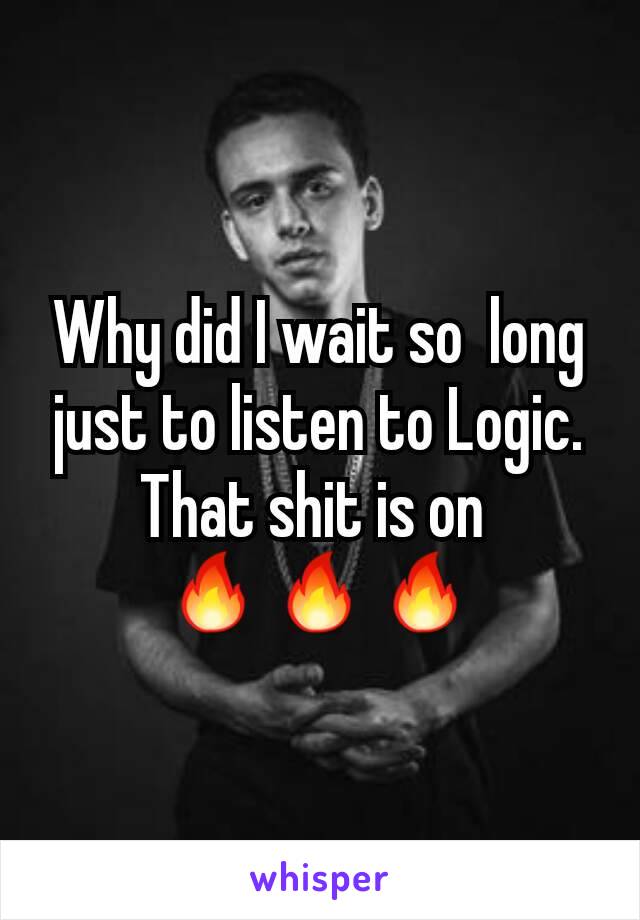 Why did I wait so  long just to listen to Logic. That shit is on 
🔥🔥🔥