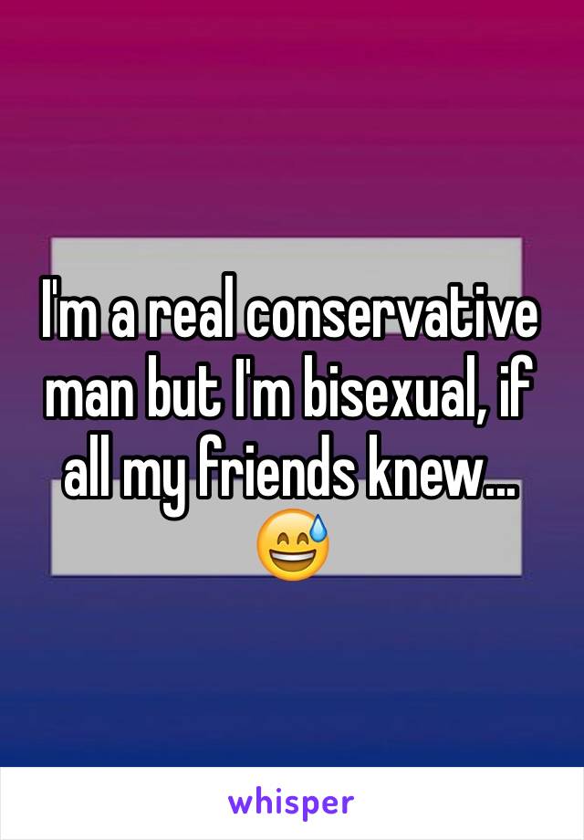 I'm a real conservative man but I'm bisexual, if all my friends knew... 😅