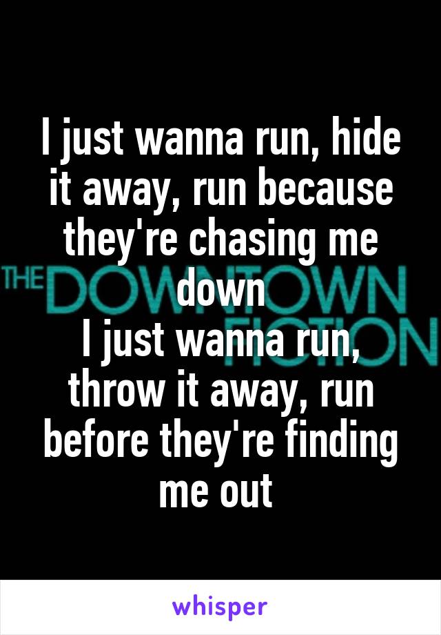 I just wanna run, hide it away, run because they're chasing me down
I just wanna run, throw it away, run before they're finding me out 