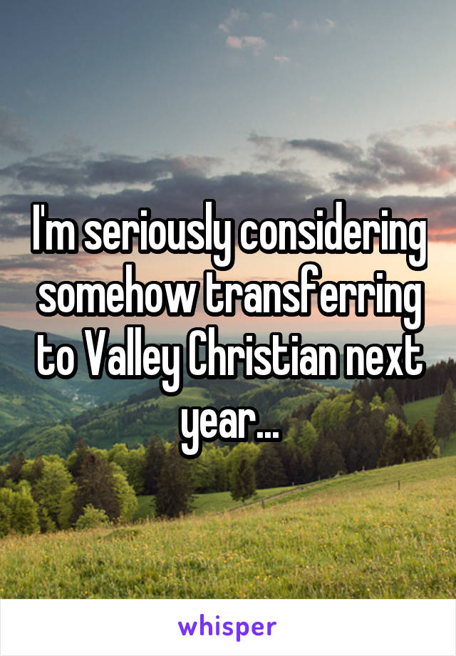 I'm seriously considering somehow transferring to Valley Christian next year...