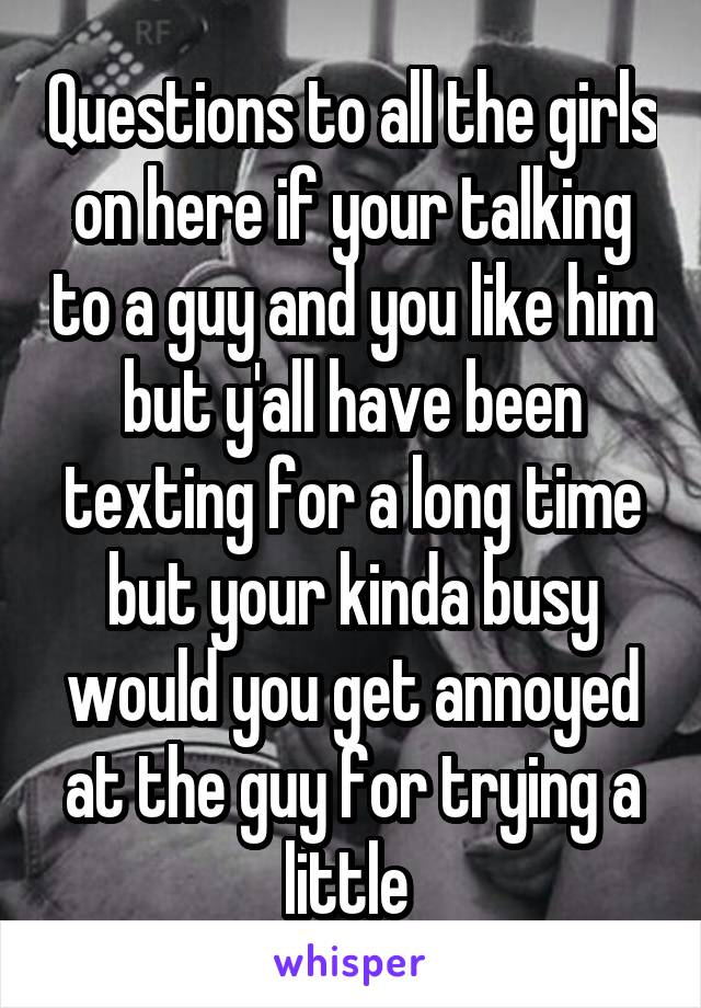 Questions to all the girls on here if your talking to a guy and you like him but y'all have been texting for a long time but your kinda busy would you get annoyed at the guy for trying a little 