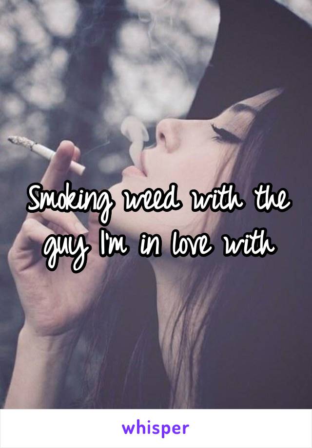 Smoking weed with the guy I'm in love with