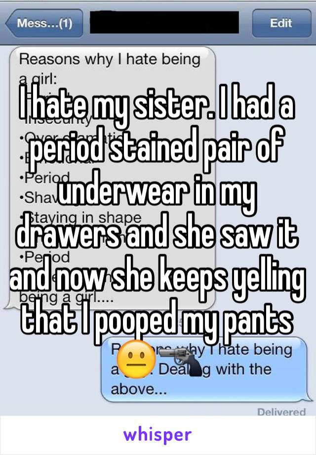 I hate my sister. I had a period stained pair of underwear in my drawers and she saw it and now she keeps yelling that I pooped my pants 😐🔫