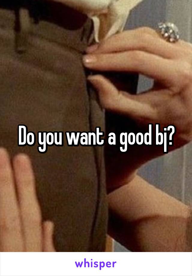 Do you want a good bj?