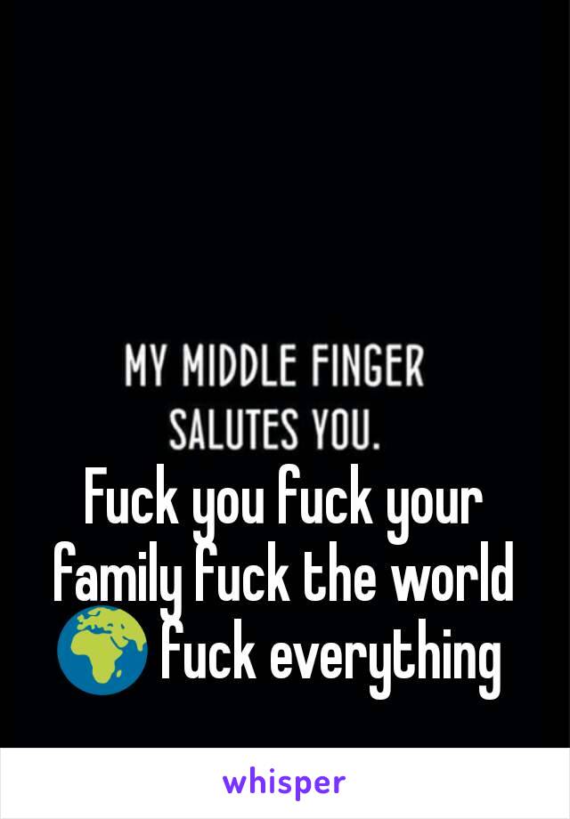 Fuck you fuck your family fuck the world 🌍 fuck everything 