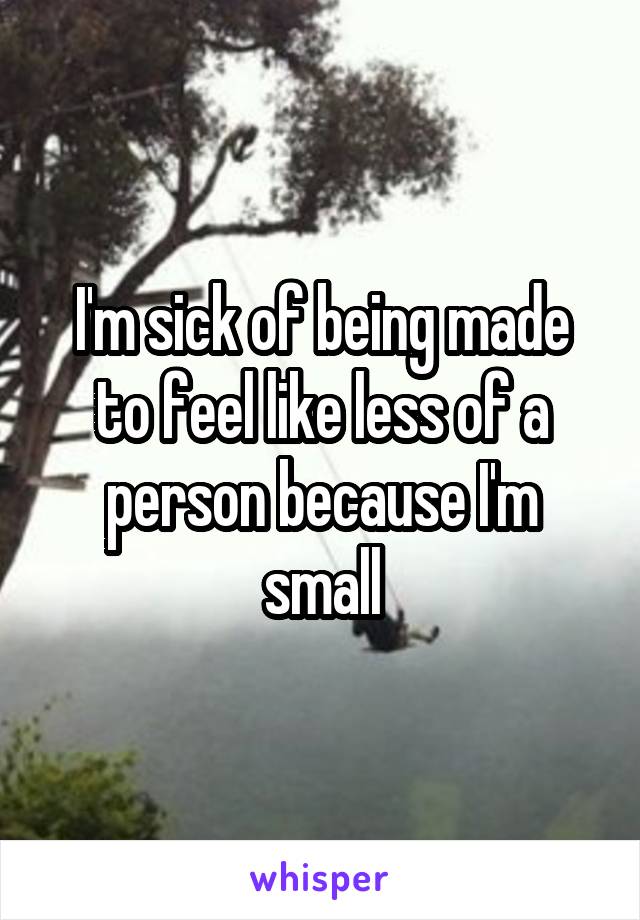 I'm sick of being made to feel like less of a person because I'm small