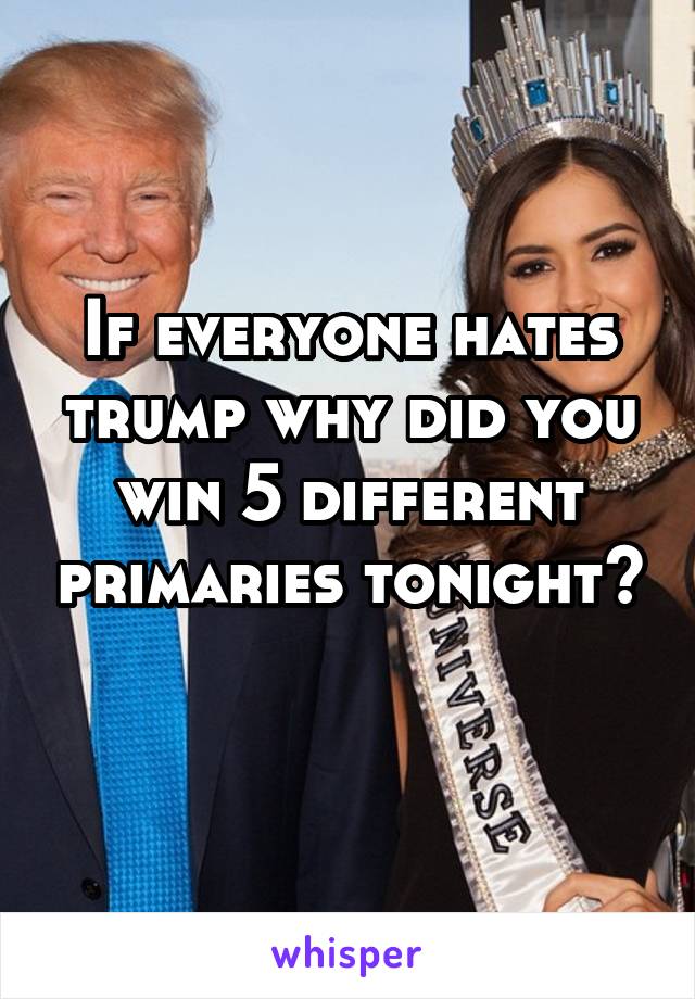 If everyone hates trump why did you win 5 different primaries tonight? 