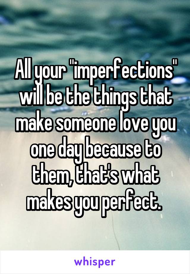 All your "imperfections" will be the things that make someone love you one day because to them, that's what makes you perfect. 