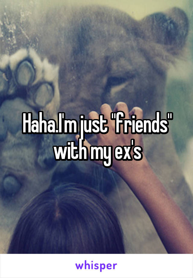 Haha.I'm just "friends" with my ex's