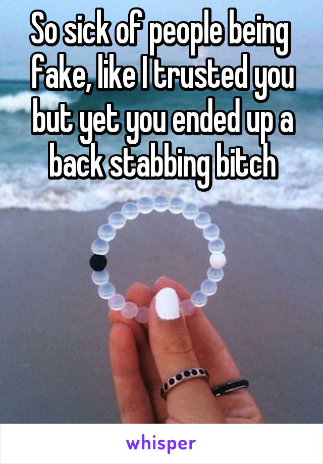 So sick of people being 
fake, like I trusted you but yet you ended up a back stabbing bitch





