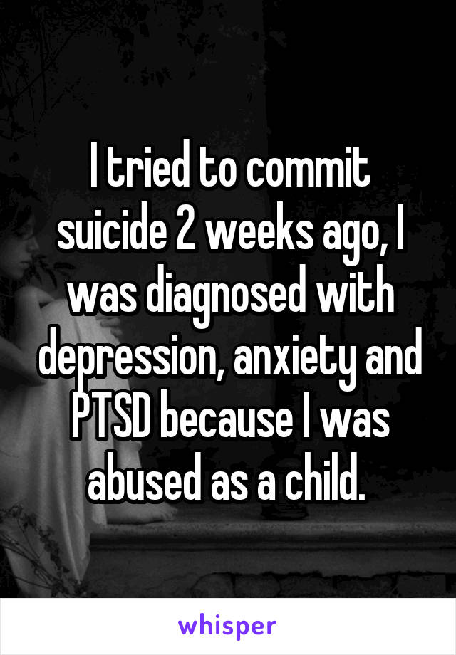 I tried to commit suicide 2 weeks ago, I was diagnosed with depression, anxiety and PTSD because I was abused as a child. 