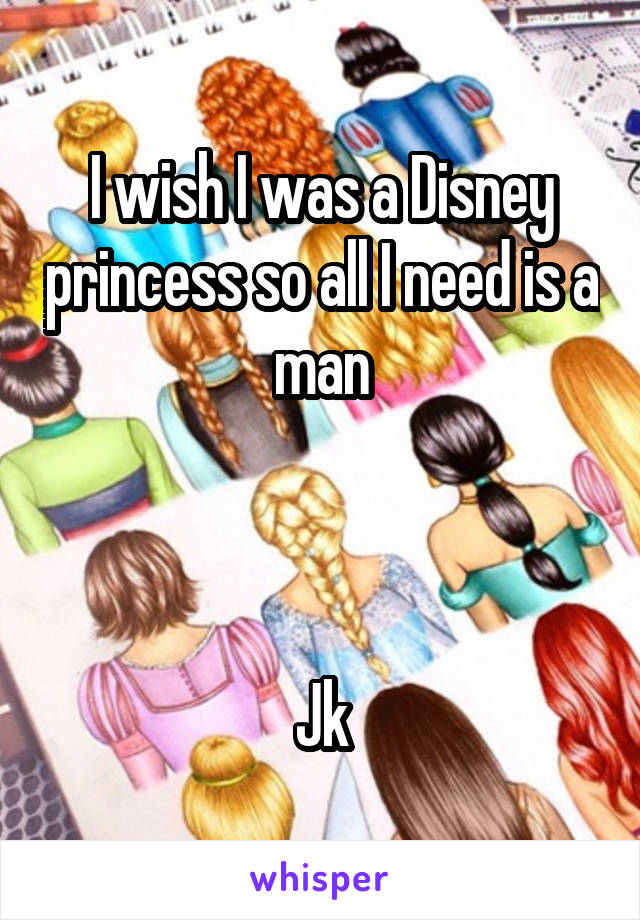 I wish I was a Disney princess so all I need is a man



Jk