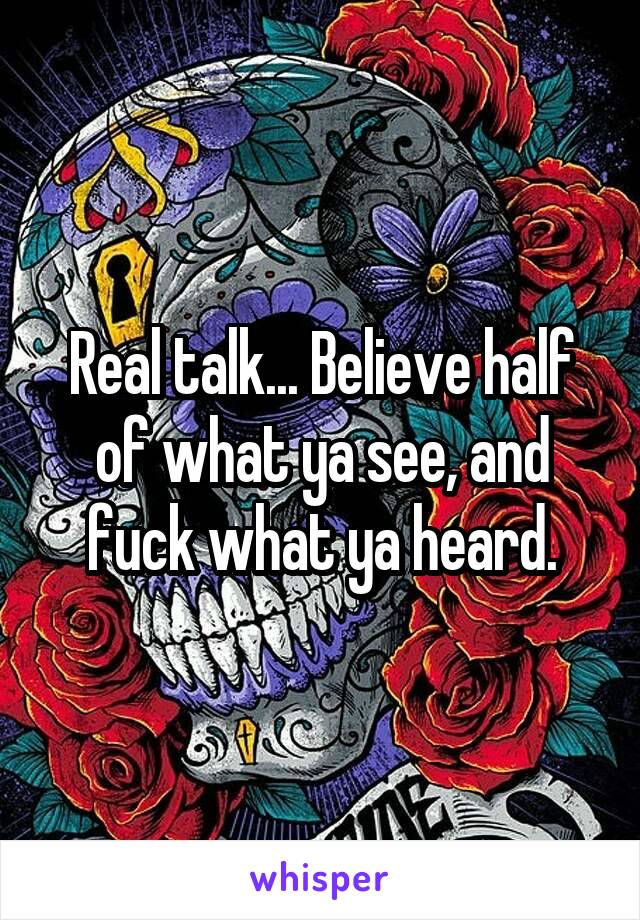 Real talk... Believe half of what ya see, and fuck what ya heard.